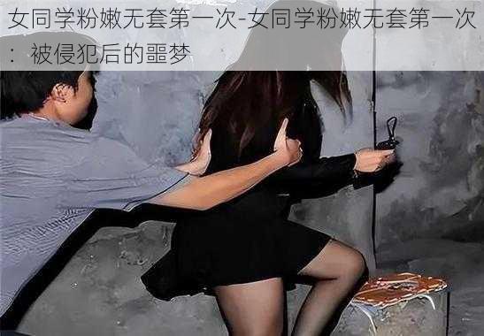 女同学粉嫩无套第一次-女同学粉嫩无套第一次：被侵犯后的噩梦