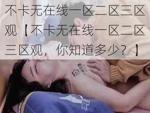 不卡无在线一区二区三区观【不卡无在线一区二区三区观，你知道多少？】