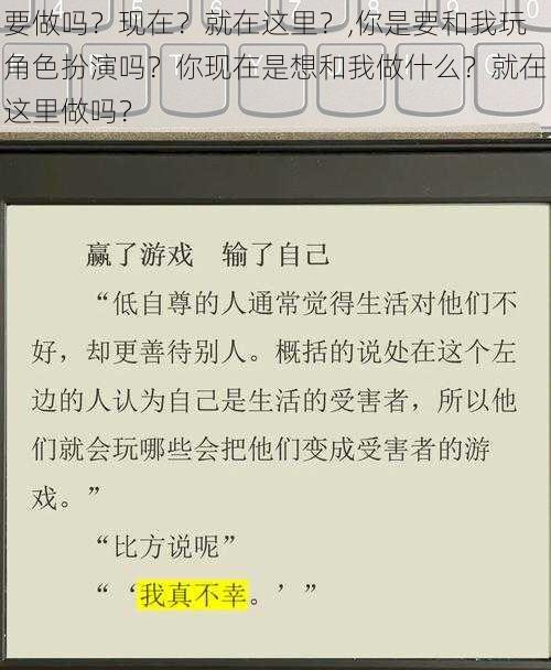 要做吗？现在？就在这里？,你是要和我玩角色扮演吗？你现在是想和我做什么？就在这里做吗？