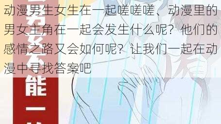 动漫男生女生在一起嗟嗟嗟、动漫里的男女主角在一起会发生什么呢？他们的感情之路又会如何呢？让我们一起在动漫中寻找答案吧