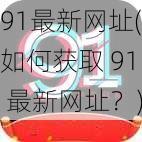 91最新网址(如何获取 91 最新网址？)