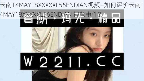 云南14MAY18XXXXXL56ENDIAN视频—如何评价云南 14MAY18XXXXXL56ENDIAN 视频事件？