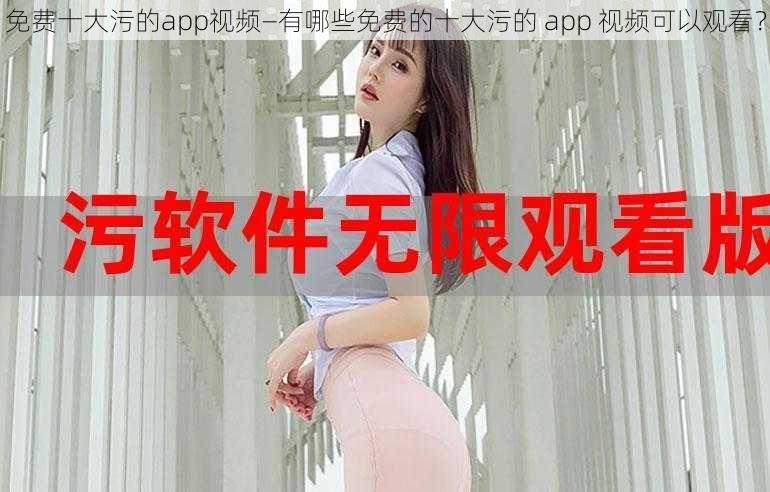 免费十大污的app视频—有哪些免费的十大污的 app 视频可以观看？