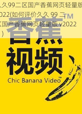 久久99二区国产香蕉网页轻量版v2022(如何评价久久 99 二区国产香蕉网页轻量版 v2022？)