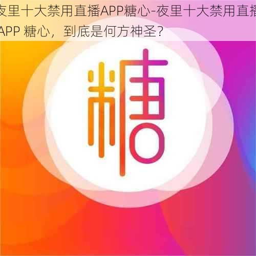 夜里十大禁用直播APP糖心-夜里十大禁用直播 APP 糖心，到底是何方神圣？