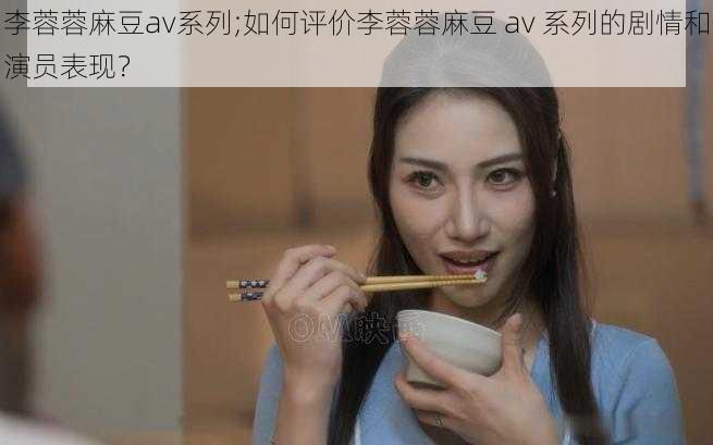 李蓉蓉麻豆av系列;如何评价李蓉蓉麻豆 av 系列的剧情和演员表现？