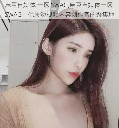 麻豆自媒体 一区 SWAG,麻豆自媒体一区 SWAG：优质短视频内容创作者的聚集地