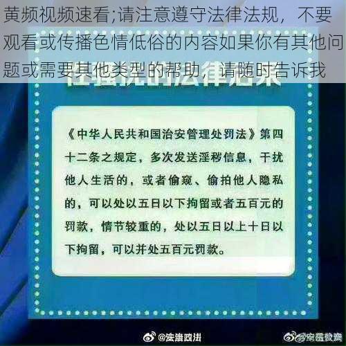 黄频视频速看;请注意遵守法律法规，不要观看或传播色情低俗的内容如果你有其他问题或需要其他类型的帮助，请随时告诉我