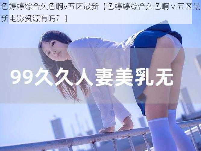 色婷婷综合久色啊v五区最新【色婷婷综合久色啊 v 五区最新电影资源有吗？】