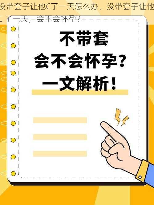 没带套子让他C了一天怎么办、没带套子让他 C 了一天，会不会怀孕？