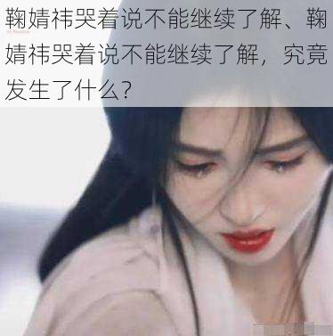 鞠婧祎哭着说不能继续了解、鞠婧祎哭着说不能继续了解，究竟发生了什么？