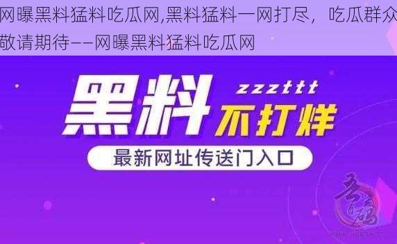 网曝黑料猛料吃瓜网,黑料猛料一网打尽，吃瓜群众敬请期待——网曝黑料猛料吃瓜网