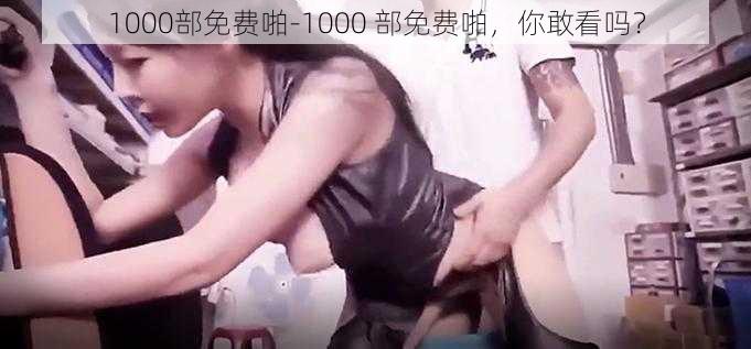 1000部免费啪-1000 部免费啪，你敢看吗？