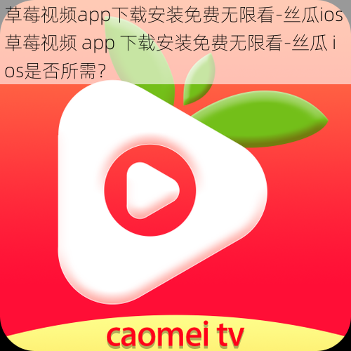 草莓视频app下载安装免费无限看-丝瓜ios 草莓视频 app 下载安装免费无限看-丝瓜 ios是否所需？