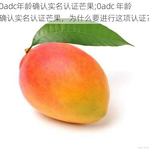 0adc年龄确认实名认证芒果;0adc 年龄确认实名认证芒果，为什么要进行这项认证？