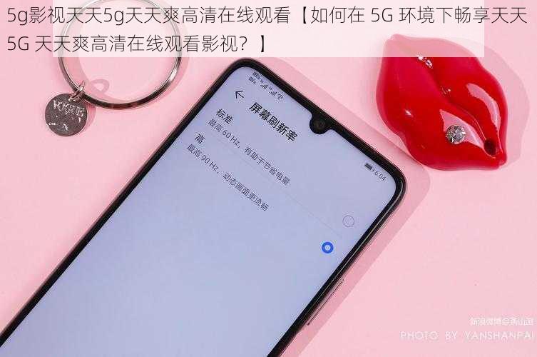 5g影视天天5g天天爽高清在线观看【如何在 5G 环境下畅享天天 5G 天天爽高清在线观看影视？】