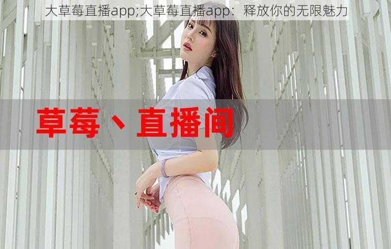 大草莓直播app;大草莓直播app：释放你的无限魅力