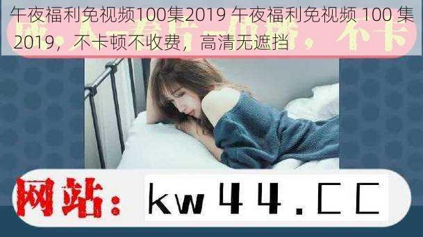 午夜福利免视频100集2019 午夜福利免视频 100 集 2019，不卡顿不收费，高清无遮挡