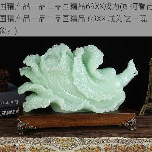 国精产品一品二品国精品69XX成为(如何看待国精产品一品二品国精品 69XX 成为这一现象？)