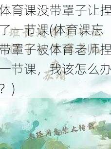 体育课没带罩子让捏了一节课(体育课忘带罩子被体育老师捏一节课，我该怎么办？)