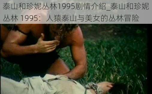 泰山和珍妮丛林1995剧情介绍_泰山和珍妮丛林 1995：人猿泰山与美女的丛林冒险