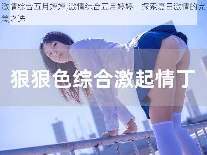 激情综合五月婷婷;激情综合五月婷婷：探索夏日激情的完美之选