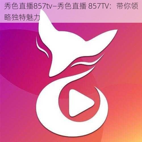 秀色直播857tv—秀色直播 857TV：带你领略独特魅力