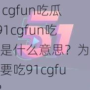 91cgfun吃瓜—91cgfun吃瓜是什么意思？为什么要吃91cgfun？