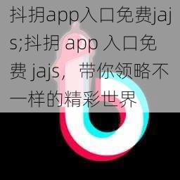 抖抈app入口免费jajs;抖抈 app 入口免费 jajs，带你领略不一样的精彩世界