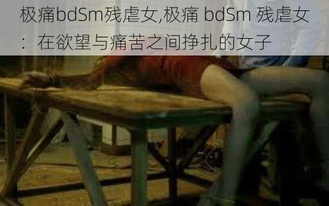 极痛bdSm残虐女,极痛 bdSm 残虐女：在欲望与痛苦之间挣扎的女子