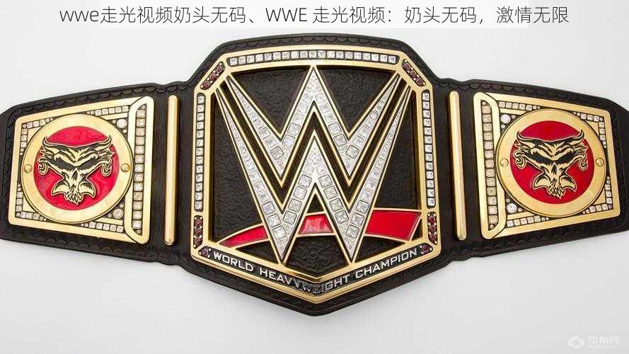 wwe走光视频奶头无码、WWE 走光视频：奶头无码，激情无限