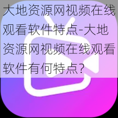 大地资源网视频在线观看软件特点-大地资源网视频在线观看软件有何特点？