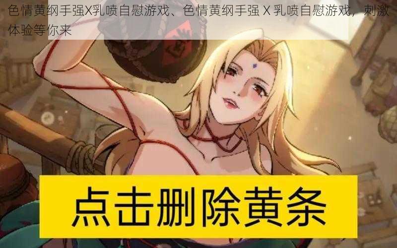 色情黄纲手强X乳喷自慰游戏、色情黄纲手强 X 乳喷自慰游戏，刺激体验等你来