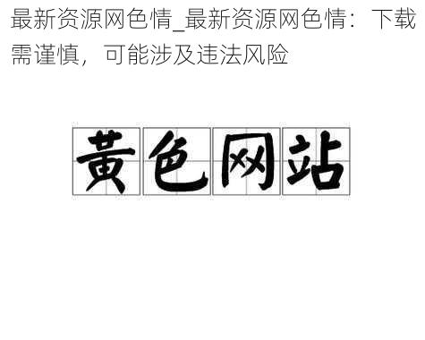 最新资源网色情_最新资源网色情：下载需谨慎，可能涉及违法风险