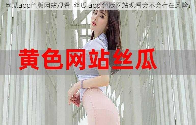 丝瓜app色版网站观看_丝瓜 app 色版网站观看会不会存在风险？