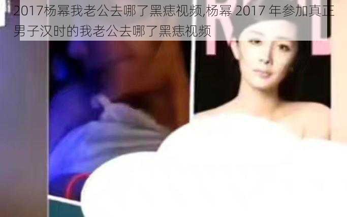 2017杨幂我老公去哪了黑痣视频,杨幂 2017 年参加真正男子汉时的我老公去哪了黑痣视频