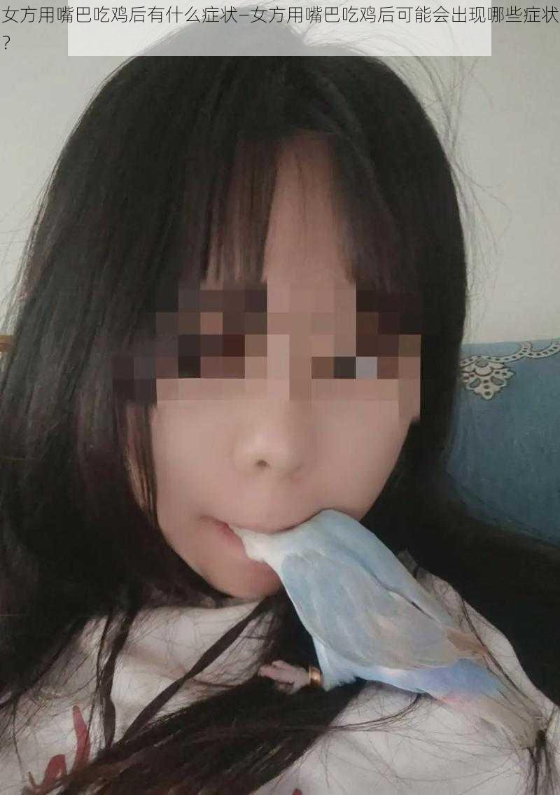 女方用嘴巴吃鸡后有什么症状—女方用嘴巴吃鸡后可能会出现哪些症状？