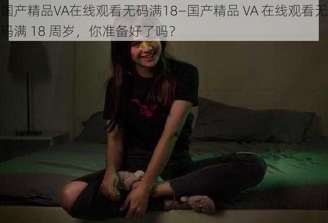 国产精品VA在线观看无码满18—国产精品 VA 在线观看无码满 18 周岁，你准备好了吗？