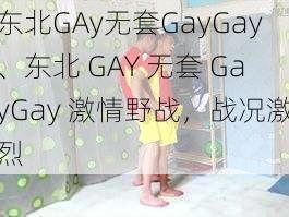 东北GAy无套GayGay、东北 GAY 无套 GayGay 激情野战，战况激烈