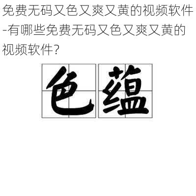 免费无码又色又爽又黄的视频软件-有哪些免费无码又色又爽又黄的视频软件？