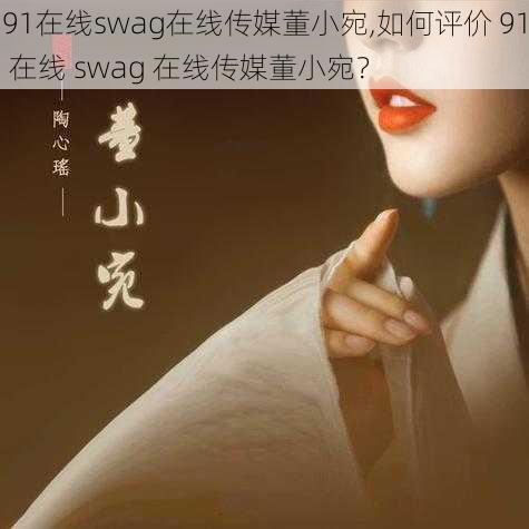 91在线swag在线传媒董小宛,如何评价 91 在线 swag 在线传媒董小宛？