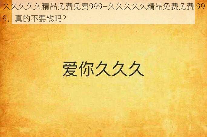 久久久久久精品免费免费999—久久久久久精品免费免费 999，真的不要钱吗？