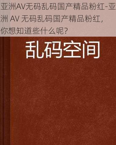 亚洲AV无码乱码国产精品粉红-亚洲 AV 无码乱码国产精品粉红，你想知道些什么呢？