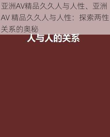 亚洲AV精品久久人与人性、亚洲 AV 精品久久人与人性：探索两性关系的奥秘