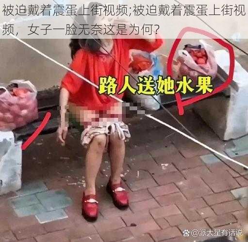 被迫戴着震蛋上街视频;被迫戴着震蛋上街视频，女子一脸无奈这是为何？