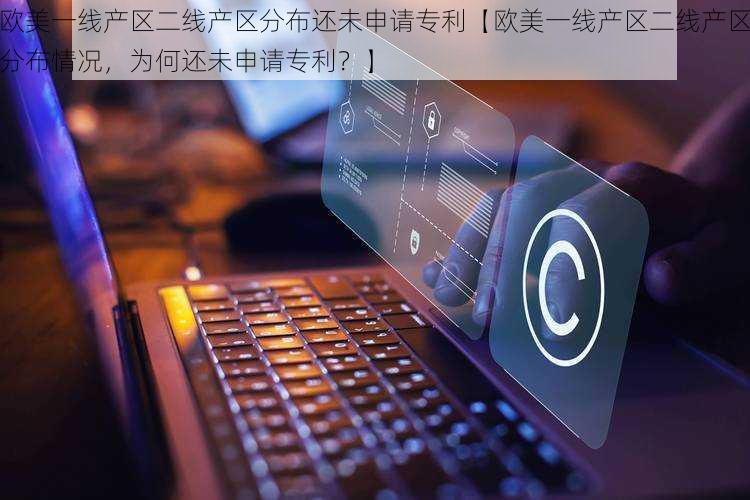 欧美一线产区二线产区分布还未申请专利【欧美一线产区二线产区分布情况，为何还未申请专利？】
