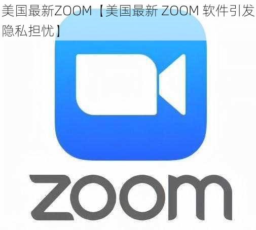 美国最新ZOOM【美国最新 ZOOM 软件引发隐私担忧】