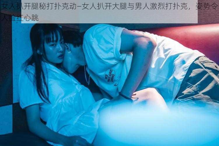 女人扒开腿秘打扑克动—女人扒开大腿与男人激烈打扑克，姿势令人脸红心跳