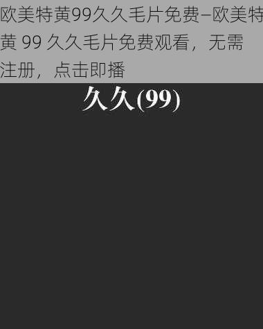 欧美特黄99久久毛片免费—欧美特黄 99 久久毛片免费观看，无需注册，点击即播