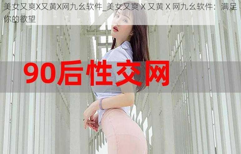 美女又爽X又黄X网九幺软件_美女又爽 X 又黄 X 网九幺软件：满足你的欲望